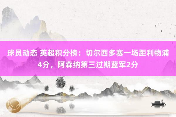 球员动态 英超积分榜：切尔西多赛一场距利物浦4分，阿森纳第三过期蓝军2分