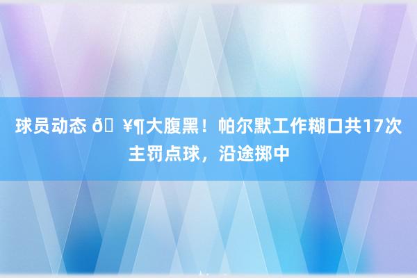 球员动态 🥶大腹黑！帕尔默工作糊口共17次主罚点球，沿途掷中