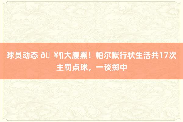 球员动态 🥶大腹黑！帕尔默行状生活共17次主罚点球，一谈掷中