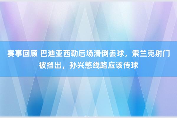 赛事回顾 巴迪亚西勒后场滑倒丢球，索兰克射门被挡出，孙兴慜线路应该传球