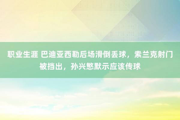 职业生涯 巴迪亚西勒后场滑倒丢球，索兰克射门被挡出，孙兴慜默示应该传球