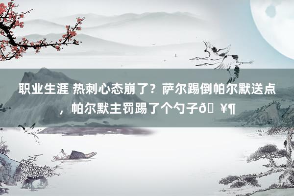 职业生涯 热刺心态崩了？萨尔踢倒帕尔默送点，帕尔默主罚踢了个勺子🥶