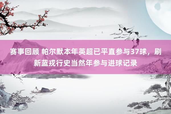 赛事回顾 帕尔默本年英超已平直参与37球，刷新蓝戎行史当然年参与进球记录