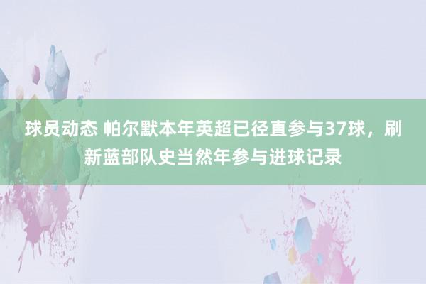 球员动态 帕尔默本年英超已径直参与37球，刷新蓝部队史当然年参与进球记录