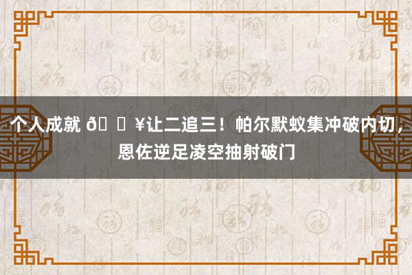 个人成就 💥让二追三！帕尔默蚁集冲破内切，恩佐逆足凌空抽射破门