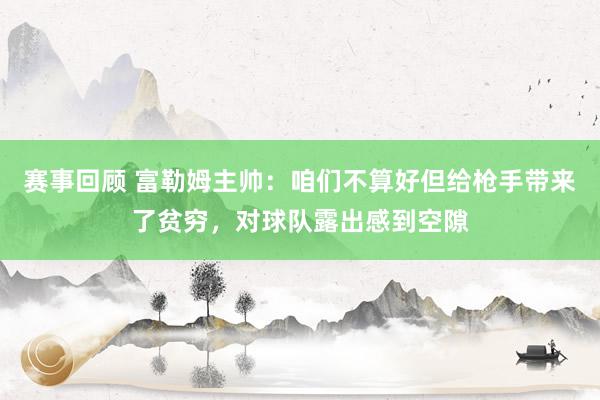 赛事回顾 富勒姆主帅：咱们不算好但给枪手带来了贫穷，对球队露出感到空隙