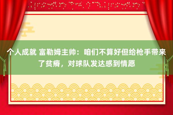 个人成就 富勒姆主帅：咱们不算好但给枪手带来了贫瘠，对球队发达感到情愿