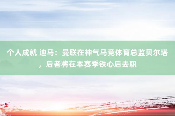 个人成就 迪马：曼联在神气马竞体育总监贝尔塔，后者将在本赛季铁心后去职