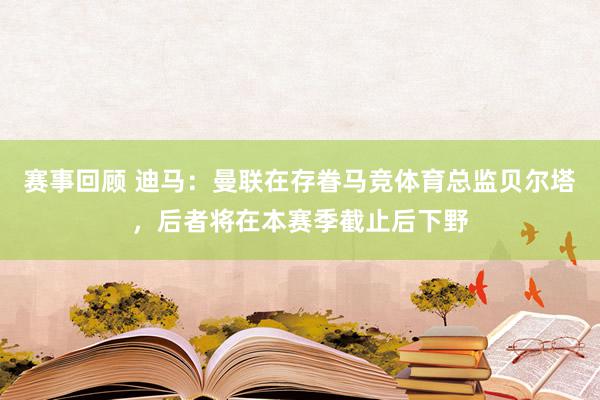 赛事回顾 迪马：曼联在存眷马竞体育总监贝尔塔，后者将在本赛季截止后下野