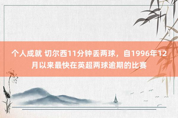 个人成就 切尔西11分钟丢两球，自1996年12月以来最快在英超两球逾期的比赛