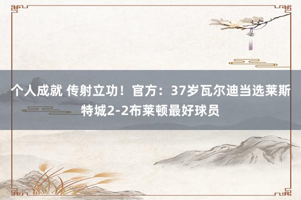 个人成就 传射立功！官方：37岁瓦尔迪当选莱斯特城2-2布莱顿最好球员