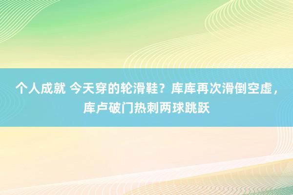 个人成就 今天穿的轮滑鞋？库库再次滑倒空虚，库卢破门热刺两球跳跃