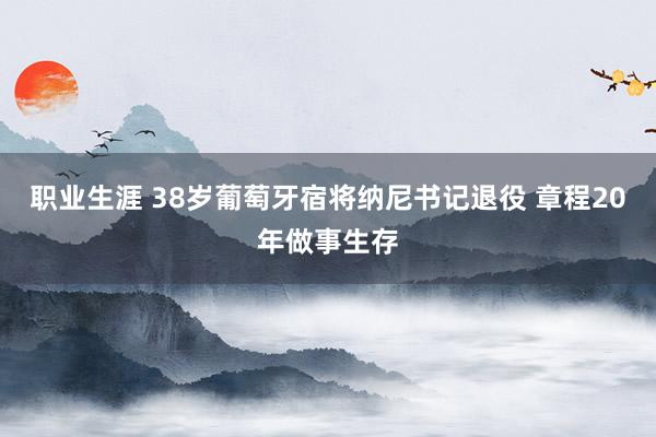 职业生涯 38岁葡萄牙宿将纳尼书记退役 章程20年做事生存