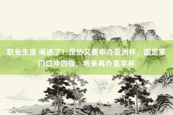 职业生涯 阐述了！足协又要申办亚洲杯，国足家门口冲四强，将来再办寰宇杯