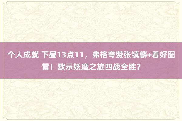 个人成就 下昼13点11，弗格夸赞张镇麟+看好图雷！默示妖魔之旅四战全胜？