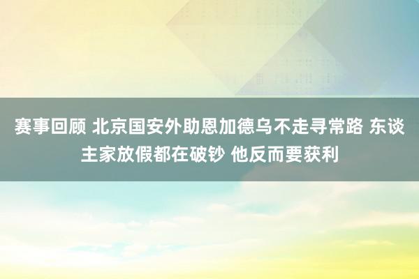 赛事回顾 北京国安外助恩加德乌不走寻常路 东谈主家放假都在破钞 他反而要获利