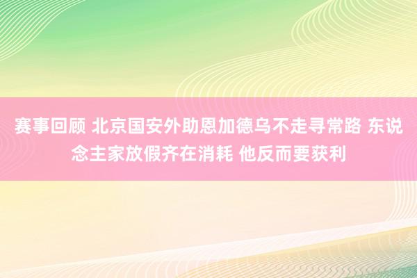 赛事回顾 北京国安外助恩加德乌不走寻常路 东说念主家放假齐在消耗 他反而要获利