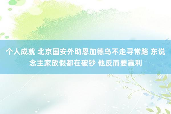 个人成就 北京国安外助恩加德乌不走寻常路 东说念主家放假都在破钞 他反而要赢利