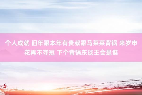 个人成就 旧年跟本年有贵叔跟马莱莱背锅 来岁申花再不夺冠 下个背锅东谈主会是谁