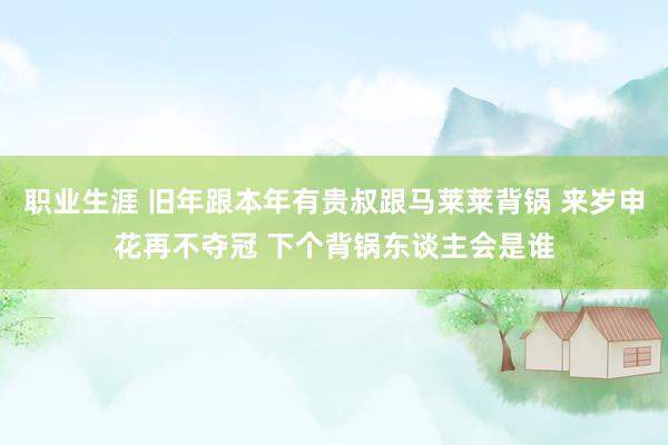 职业生涯 旧年跟本年有贵叔跟马莱莱背锅 来岁申花再不夺冠 下个背锅东谈主会是谁