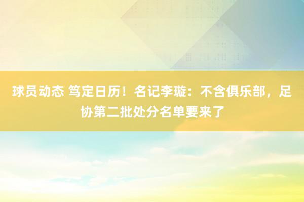 球员动态 笃定日历！名记李璇：不含俱乐部，足协第二批处分名单要来了