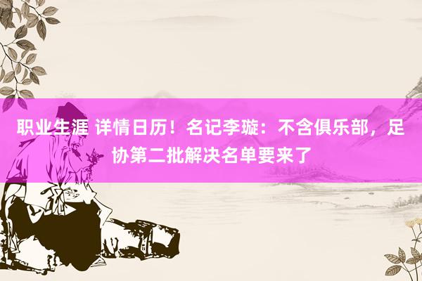 职业生涯 详情日历！名记李璇：不含俱乐部，足协第二批解决名单要来了