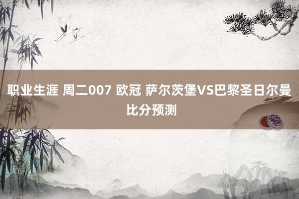 职业生涯 周二007 欧冠 萨尔茨堡VS巴黎圣日尔曼 比分预测