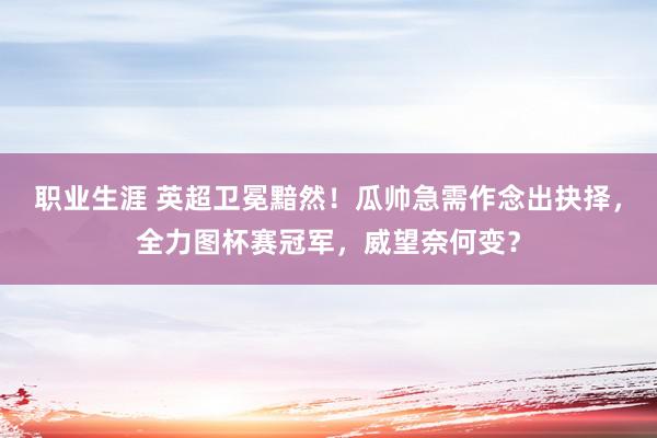 职业生涯 英超卫冕黯然！瓜帅急需作念出抉择，全力图杯赛冠军，威望奈何变？