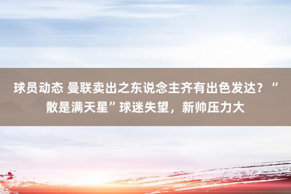 球员动态 曼联卖出之东说念主齐有出色发达？“散是满天星”球迷失望，新帅压力大