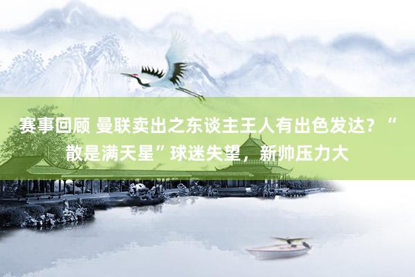 赛事回顾 曼联卖出之东谈主王人有出色发达？“散是满天星”球迷失望，新帅压力大