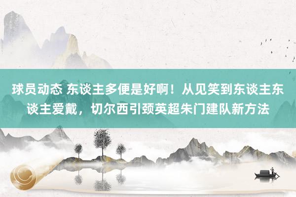 球员动态 东谈主多便是好啊！从见笑到东谈主东谈主爱戴，切尔西引颈英超朱门建队新方法