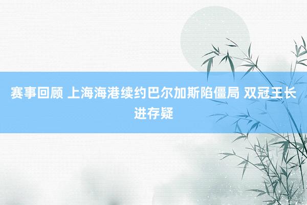 赛事回顾 上海海港续约巴尔加斯陷僵局 双冠王长进存疑