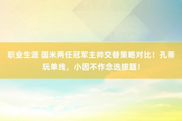 职业生涯 国米两任冠军主帅交替策略对比！孔蒂玩单线，小因不作念选拔题！