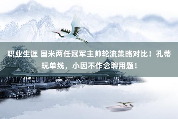 职业生涯 国米两任冠军主帅轮流策略对比！孔蒂玩单线，小因不作念聘用题！