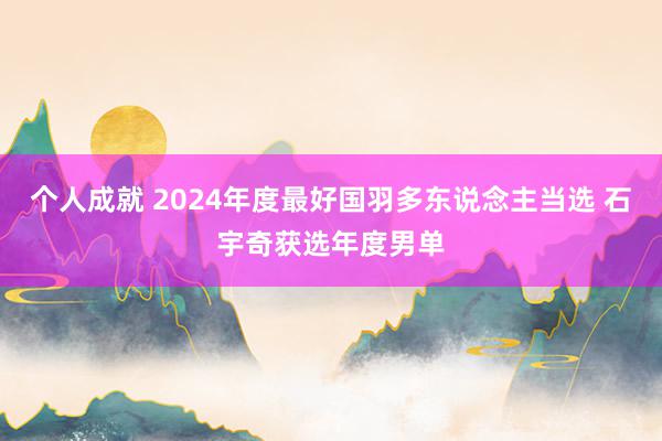 个人成就 2024年度最好国羽多东说念主当选 石宇奇获选年度男单