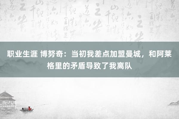 职业生涯 博努奇：当初我差点加盟曼城，和阿莱格里的矛盾导致了我离队