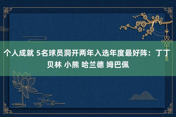 个人成就 5名球员洞开两年入选年度最好阵：丁丁 贝林 小熊 哈兰德 姆巴佩