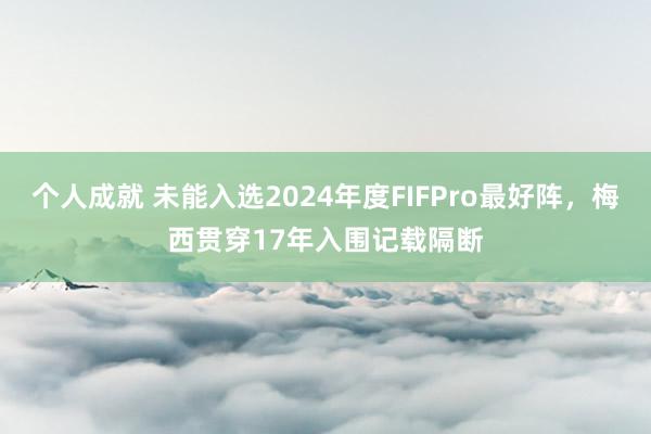 个人成就 未能入选2024年度FIFPro最好阵，梅西贯穿17年入围记载隔断