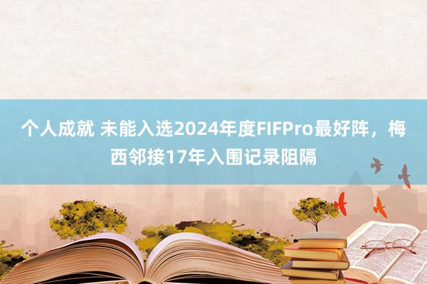 个人成就 未能入选2024年度FIFPro最好阵，梅西邻接17年入围记录阻隔