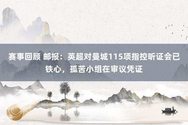 赛事回顾 邮报：英超对曼城115项指控听证会已铁心，孤苦小组在审议凭证