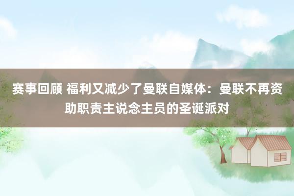 赛事回顾 福利又减少了曼联自媒体：曼联不再资助职责主说念主员的圣诞派对