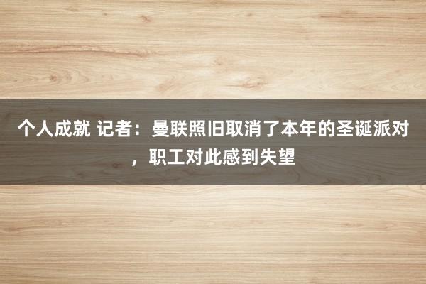 个人成就 记者：曼联照旧取消了本年的圣诞派对，职工对此感到失望