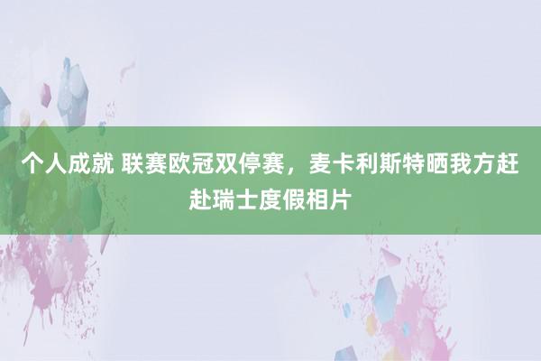 个人成就 联赛欧冠双停赛，麦卡利斯特晒我方赶赴瑞士度假相片