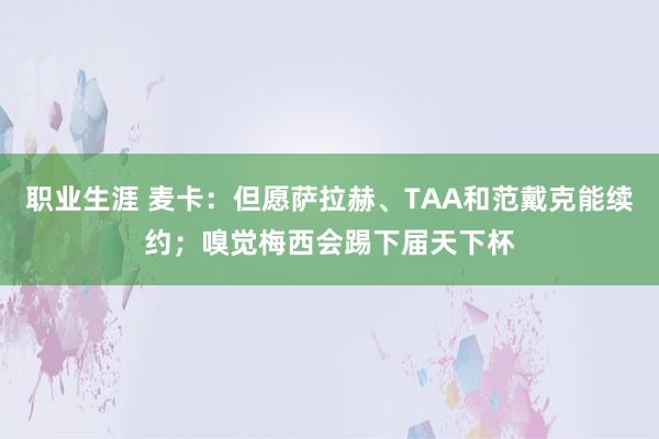 职业生涯 麦卡：但愿萨拉赫、TAA和范戴克能续约；嗅觉梅西会踢下届天下杯